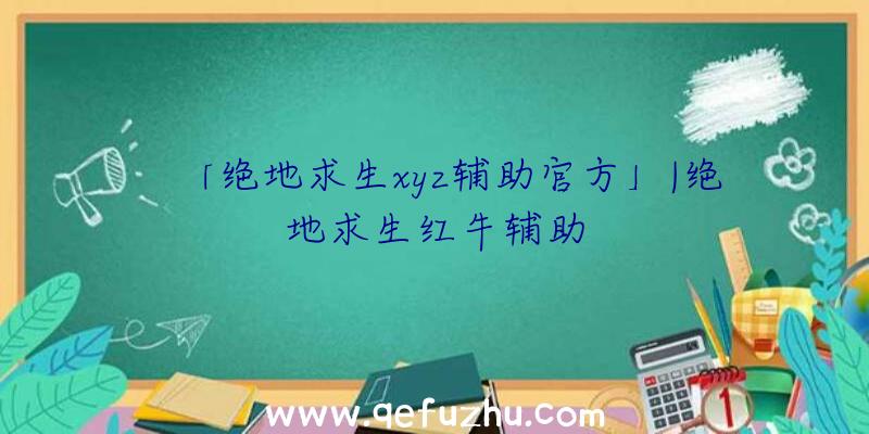 「绝地求生xyz辅助官方」|绝地求生红牛辅助